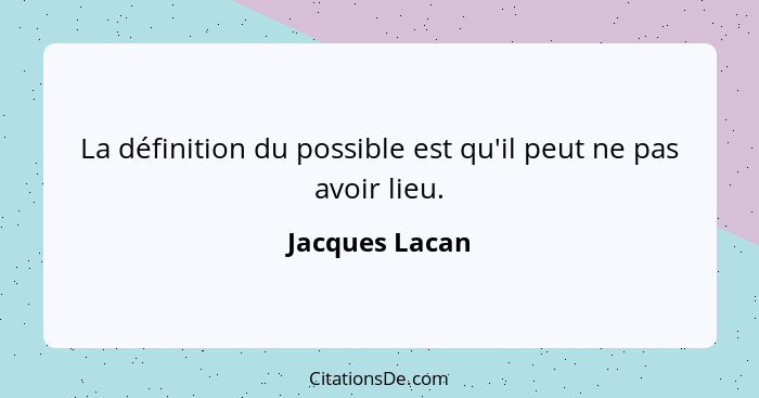 La définition du possible est qu'il peut ne pas avoir lieu.... - Jacques Lacan