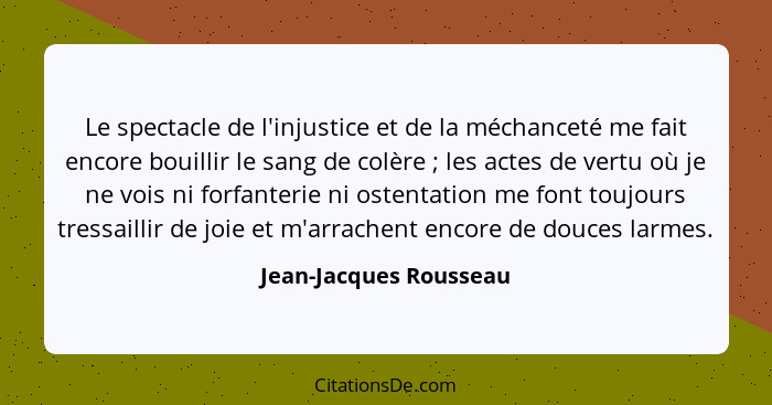 Le spectacle de l'injustice et de la méchanceté me fait encore bouillir le sang de colère ; les actes de vertu où je ne v... - Jean-Jacques Rousseau