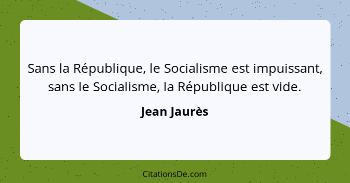 Sans la République, le Socialisme est impuissant, sans le Socialisme, la République est vide.... - Jean Jaurès
