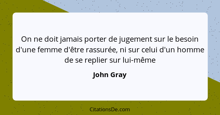 On ne doit jamais porter de jugement sur le besoin d'une femme d'être rassurée, ni sur celui d'un homme de se replier sur lui-même... - John Gray