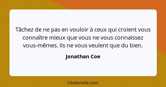 Tâchez de ne pas en vouloir à ceux qui croient vous connaître mieux que vous ne vous connaissez vous-mêmes. Ils ne vous veulent que du... - Jonathan Coe