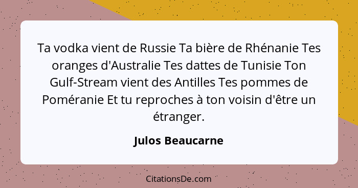 Ta vodka vient de Russie Ta bière de Rhénanie Tes oranges d'Australie Tes dattes de Tunisie Ton Gulf-Stream vient des Antilles Tes p... - Julos Beaucarne