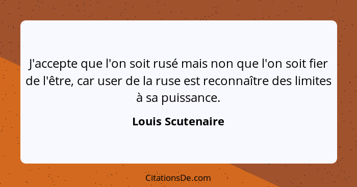 J'accepte que l'on soit rusé mais non que l'on soit fier de l'être, car user de la ruse est reconnaître des limites à sa puissance.... - Louis Scutenaire