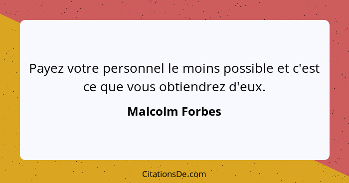 Payez votre personnel le moins possible et c'est ce que vous obtiendrez d'eux.... - Malcolm Forbes