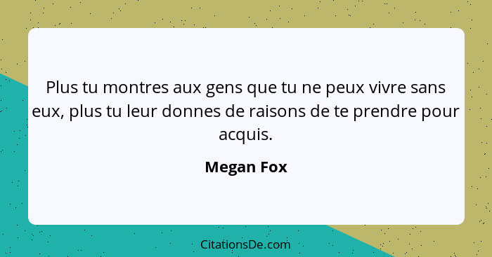 Plus tu montres aux gens que tu ne peux vivre sans eux, plus tu leur donnes de raisons de te prendre pour acquis.... - Megan Fox