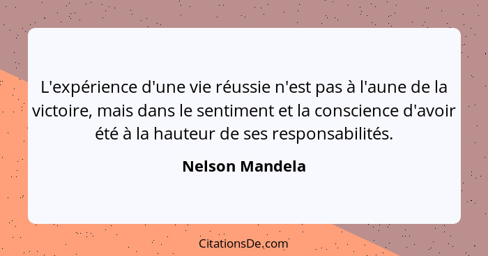 L'expérience d'une vie réussie n'est pas à l'aune de la victoire, mais dans le sentiment et la conscience d'avoir été à la hauteur de... - Nelson Mandela