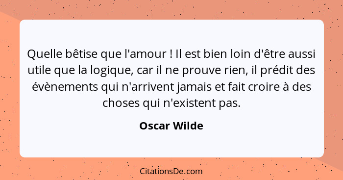 Quelle bêtise que l'amour ! Il est bien loin d'être aussi utile que la logique, car il ne prouve rien, il prédit des évènements qui... - Oscar Wilde