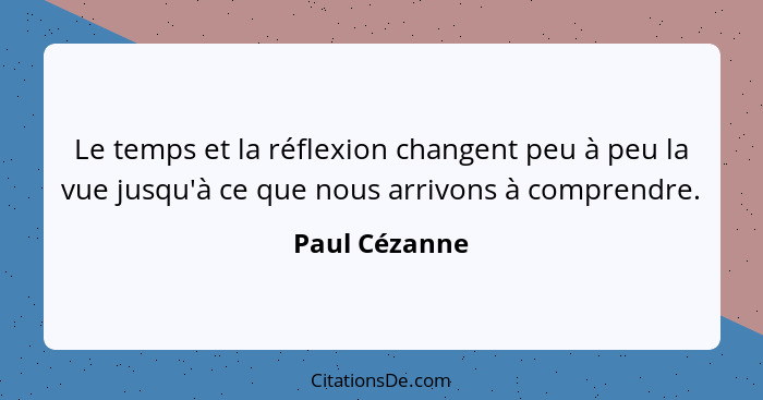 Le temps et la réflexion changent peu à peu la vue jusqu'à ce que nous arrivons à comprendre.... - Paul Cézanne