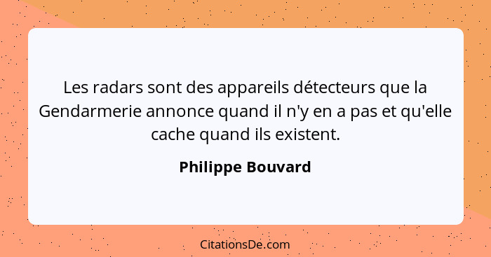 Les radars sont des appareils détecteurs que la Gendarmerie annonce quand il n'y en a pas et qu'elle cache quand ils existent.... - Philippe Bouvard