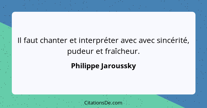 Il faut chanter et interpréter avec avec sincérité, pudeur et fraîcheur.... - Philippe Jaroussky