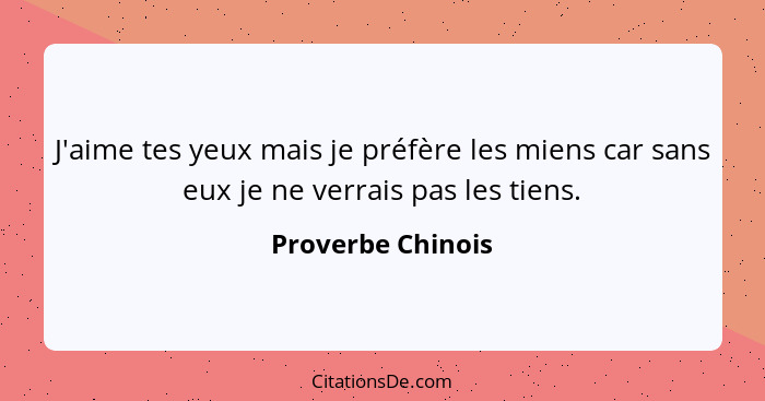 J'aime tes yeux mais je préfère les miens car sans eux je ne verrais pas les tiens.... - Proverbe Chinois