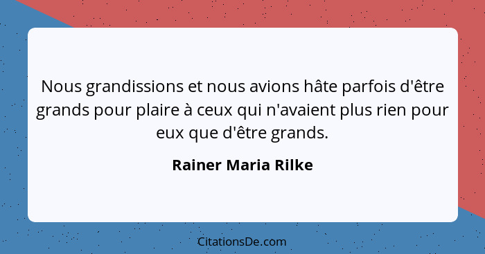 Nous grandissions et nous avions hâte parfois d'être grands pour plaire à ceux qui n'avaient plus rien pour eux que d'être grands... - Rainer Maria Rilke