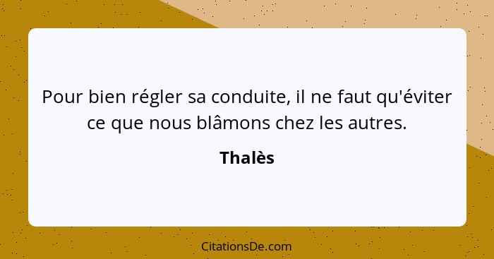 Pour bien régler sa conduite, il ne faut qu'éviter ce que nous blâmons chez les autres.... - Thalès