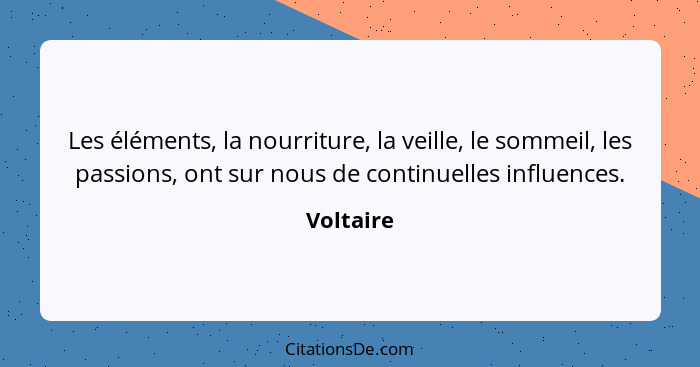 Les éléments, la nourriture, la veille, le sommeil, les passions, ont sur nous de continuelles influences.... - Voltaire