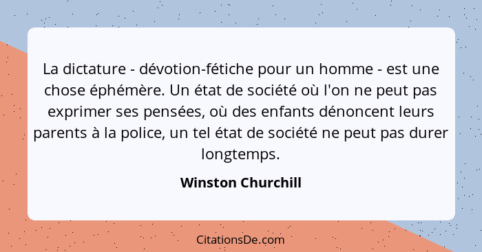 La dictature - dévotion-fétiche pour un homme - est une chose éphémère. Un état de société où l'on ne peut pas exprimer ses pensée... - Winston Churchill