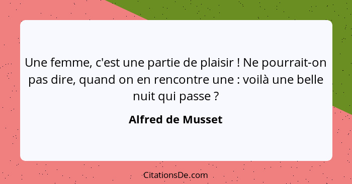 Une femme, c'est une partie de plaisir ! Ne pourrait-on pas dire, quand on en rencontre une : voilà une belle nuit qui pa... - Alfred de Musset