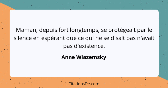 Maman, depuis fort longtemps, se protégeait par le silence en espérant que ce qui ne se disait pas n'avait pas d'existence.... - Anne Wiazemsky