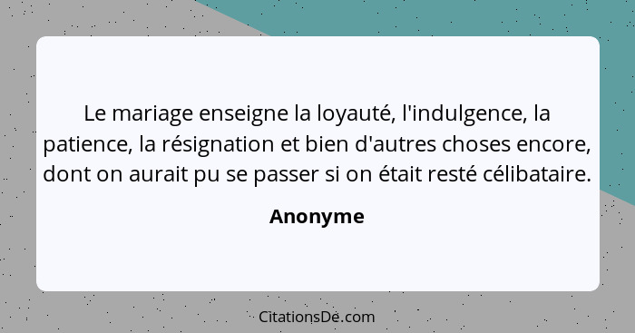 Le mariage enseigne la loyauté, l'indulgence, la patience, la résignation et bien d'autres choses encore, dont on aurait pu se passer si on... - Anonyme