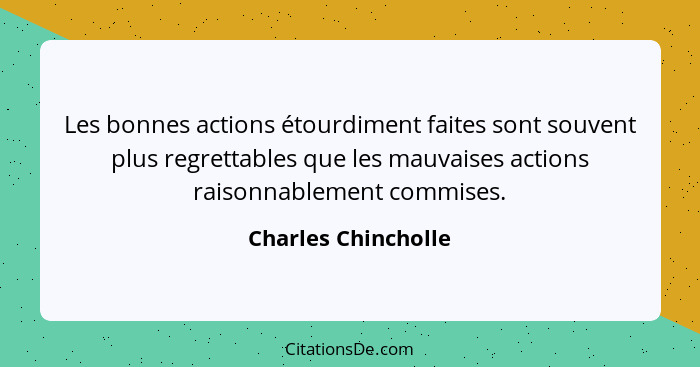 Les bonnes actions étourdiment faites sont souvent plus regrettables que les mauvaises actions raisonnablement commises.... - Charles Chincholle