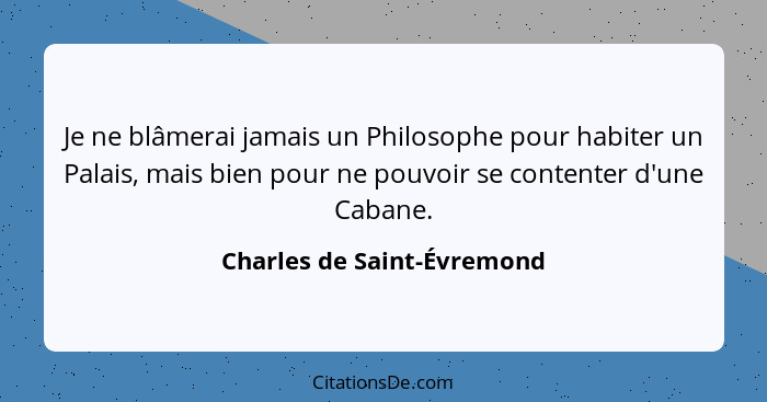 Je ne blâmerai jamais un Philosophe pour habiter un Palais, mais bien pour ne pouvoir se contenter d'une Cabane.... - Charles de Saint-Évremond