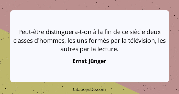 Peut-être distinguera-t-on à la fin de ce siècle deux classes d'hommes, les uns formés par la télévision, les autres par la lecture.... - Ernst Jünger