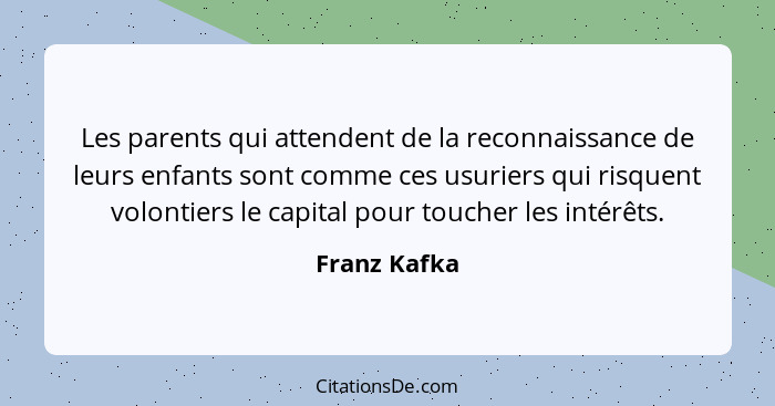 Les parents qui attendent de la reconnaissance de leurs enfants sont comme ces usuriers qui risquent volontiers le capital pour toucher... - Franz Kafka