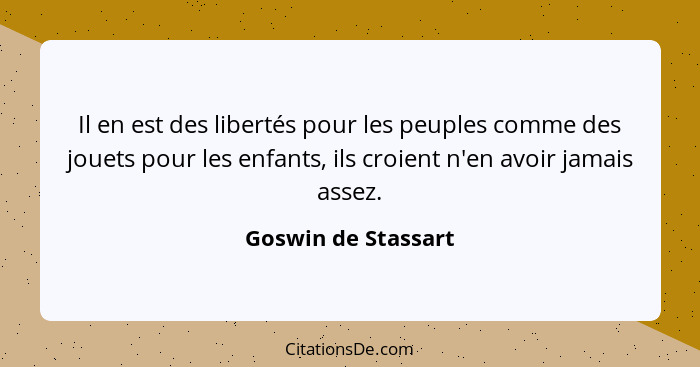 Il en est des libertés pour les peuples comme des jouets pour les enfants, ils croient n'en avoir jamais assez.... - Goswin de Stassart