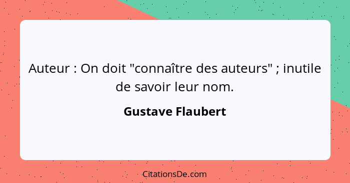 Auteur : On doit "connaître des auteurs" ; inutile de savoir leur nom.... - Gustave Flaubert
