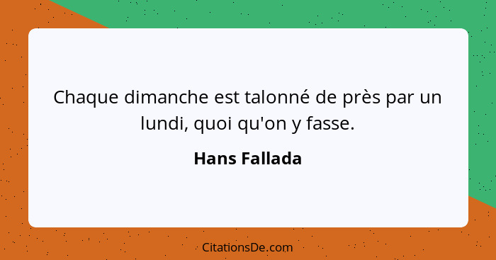 Chaque dimanche est talonné de près par un lundi, quoi qu'on y fasse.... - Hans Fallada