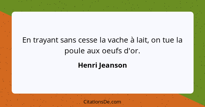 En trayant sans cesse la vache à lait, on tue la poule aux oeufs d'or.... - Henri Jeanson