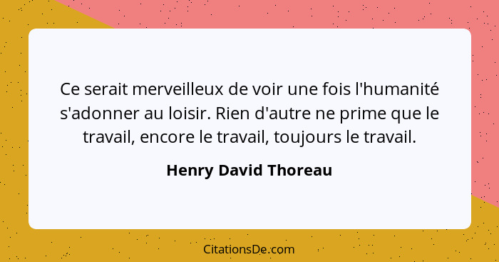 Ce serait merveilleux de voir une fois l'humanité s'adonner au loisir. Rien d'autre ne prime que le travail, encore le travail,... - Henry David Thoreau