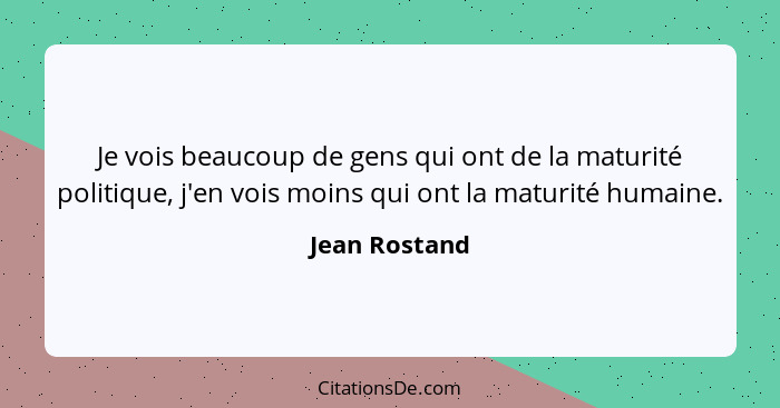 Je vois beaucoup de gens qui ont de la maturité politique, j'en vois moins qui ont la maturité humaine.... - Jean Rostand