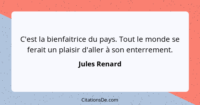 C'est la bienfaitrice du pays. Tout le monde se ferait un plaisir d'aller à son enterrement.... - Jules Renard