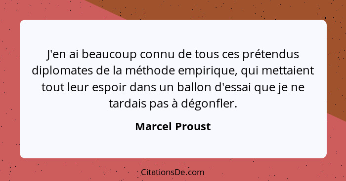 J'en ai beaucoup connu de tous ces prétendus diplomates de la méthode empirique, qui mettaient tout leur espoir dans un ballon d'essai... - Marcel Proust