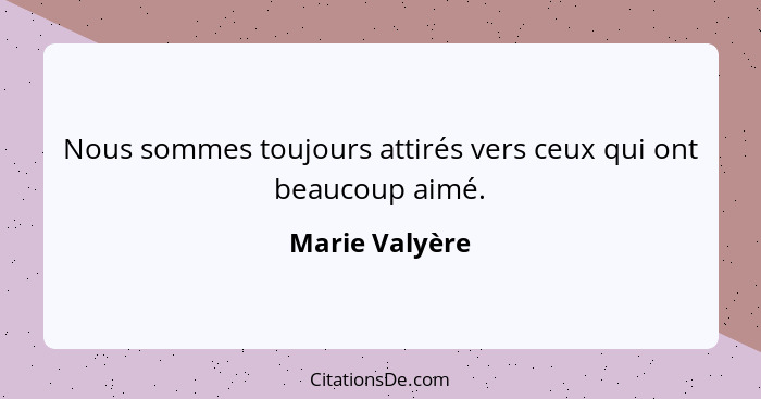 Nous sommes toujours attirés vers ceux qui ont beaucoup aimé.... - Marie Valyère