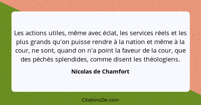 Les actions utiles, même avec éclat, les services réels et les plus grands qu'on puisse rendre à la nation et même à la cour, ne... - Nicolas de Chamfort