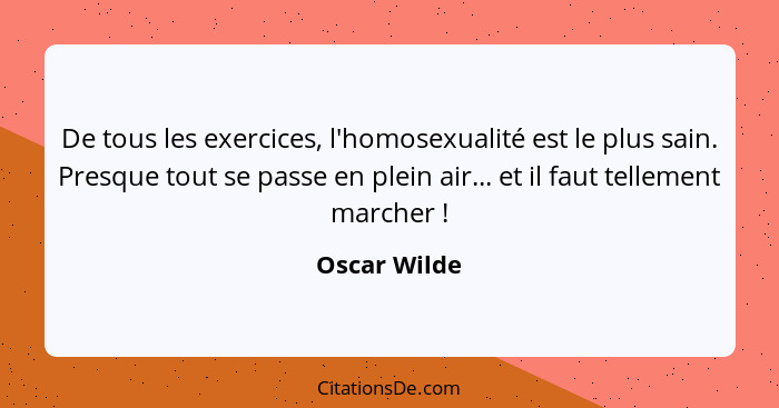 De tous les exercices, l'homosexualité est le plus sain. Presque tout se passe en plein air... et il faut tellement marcher !... - Oscar Wilde