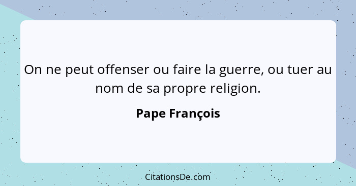 On ne peut offenser ou faire la guerre, ou tuer au nom de sa propre religion.... - Pape François