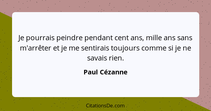 Je pourrais peindre pendant cent ans, mille ans sans m'arrêter et je me sentirais toujours comme si je ne savais rien.... - Paul Cézanne