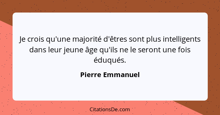 Je crois qu'une majorité d'êtres sont plus intelligents dans leur jeune âge qu'ils ne le seront une fois éduqués.... - Pierre Emmanuel