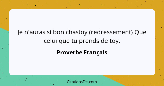 Je n'auras si bon chastoy (redressement) Que celui que tu prends de toy.... - Proverbe Français