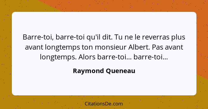 Barre-toi, barre-toi qu'il dit. Tu ne le reverras plus avant longtemps ton monsieur Albert. Pas avant longtemps. Alors barre-toi...... - Raymond Queneau