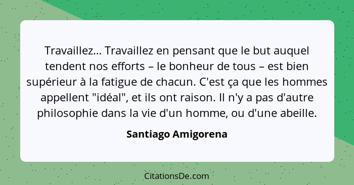 Travaillez… Travaillez en pensant que le but auquel tendent nos efforts – le bonheur de tous – est bien supérieur à la fatigue de... - Santiago Amigorena