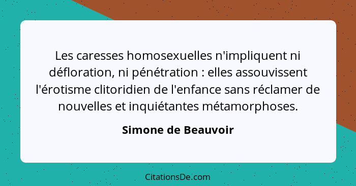 Les caresses homosexuelles n'impliquent ni défloration, ni pénétration : elles assouvissent l'érotisme clitoridien de l'enfa... - Simone de Beauvoir