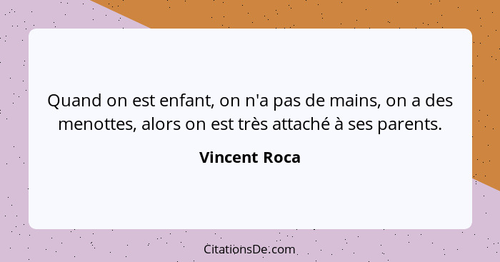 Quand on est enfant, on n'a pas de mains, on a des menottes, alors on est très attaché à ses parents.... - Vincent Roca