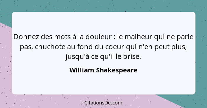 Donnez des mots à la douleur : le malheur qui ne parle pas, chuchote au fond du coeur qui n'en peut plus, jusqu'à ce qu'il... - William Shakespeare