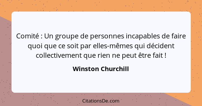 Comité : Un groupe de personnes incapables de faire quoi que ce soit par elles-mêmes qui décident collectivement que rien ne... - Winston Churchill