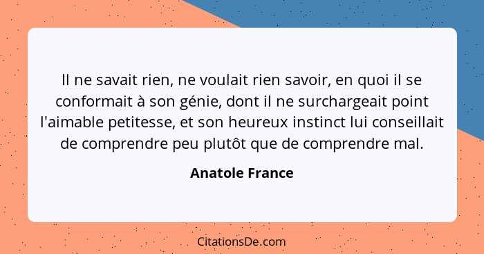 Il ne savait rien, ne voulait rien savoir, en quoi il se conformait à son génie, dont il ne surchargeait point l'aimable petitesse, e... - Anatole France