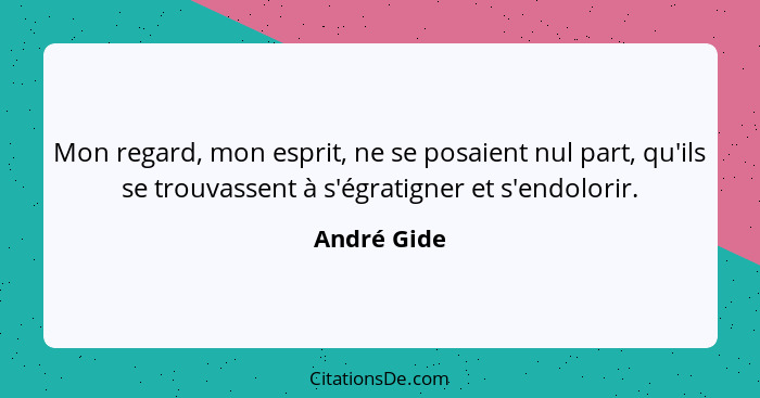 Mon regard, mon esprit, ne se posaient nul part, qu'ils se trouvassent à s'égratigner et s'endolorir.... - André Gide