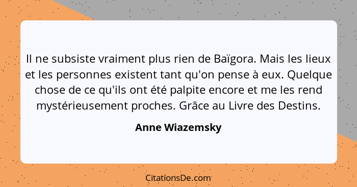 Il ne subsiste vraiment plus rien de Baïgora. Mais les lieux et les personnes existent tant qu'on pense à eux. Quelque chose de ce qu... - Anne Wiazemsky